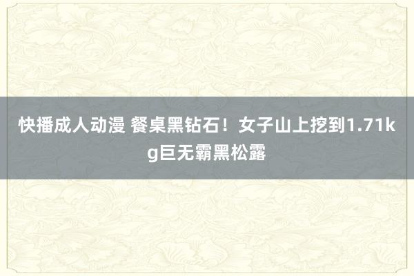 快播成人动漫 餐桌黑钻石！女子山上挖到1.71kg巨无霸黑松露