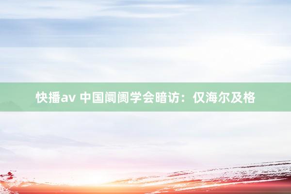 快播av 中国阛阓学会暗访：仅海尔及格