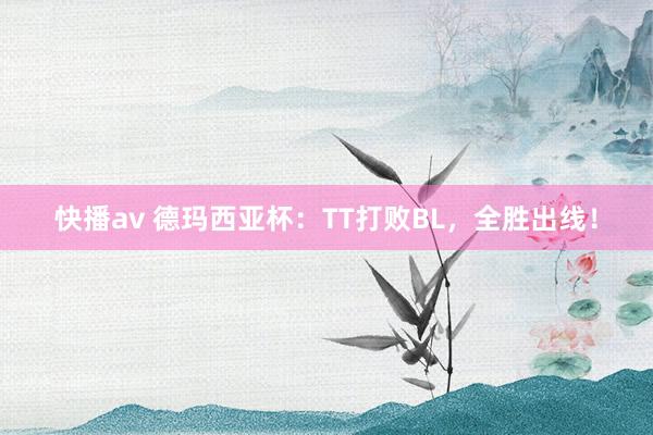 快播av 德玛西亚杯：TT打败BL，全胜出线！
