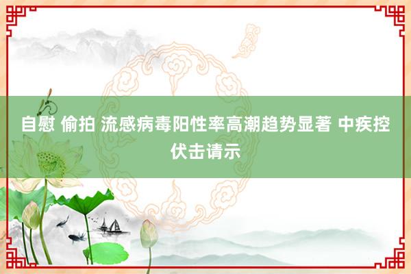 自慰 偷拍 流感病毒阳性率高潮趋势显著 中疾控伏击请示