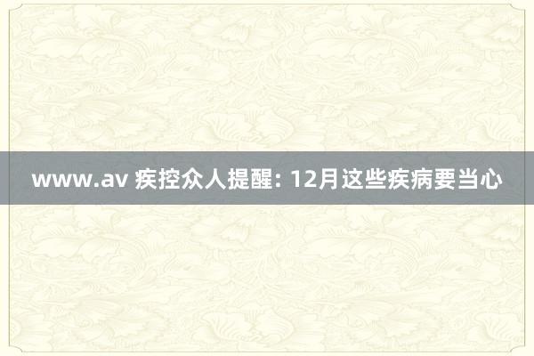 www.av 疾控众人提醒: 12月这些疾病要当心