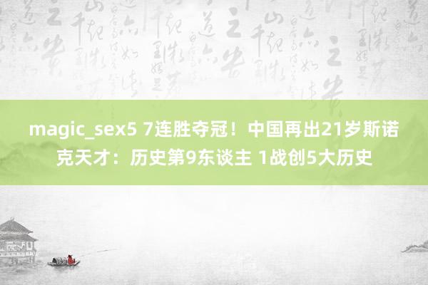 magic_sex5 7连胜夺冠！中国再出21岁斯诺克天才：历史第9东谈主 1战创5大历史