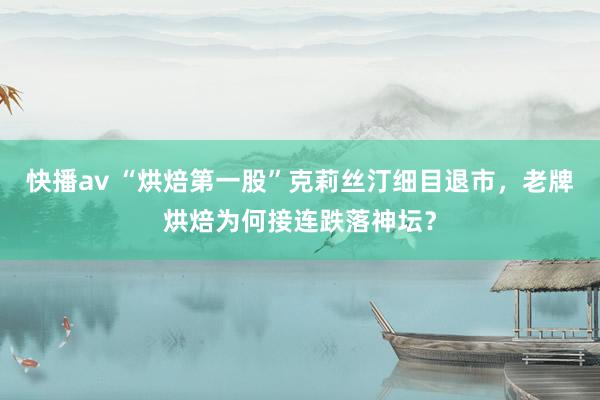 快播av “烘焙第一股”克莉丝汀细目退市，老牌烘焙为何接连跌落神坛？
