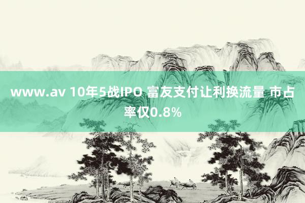 www.av 10年5战IPO 富友支付让利换流量 市占率仅0.8%