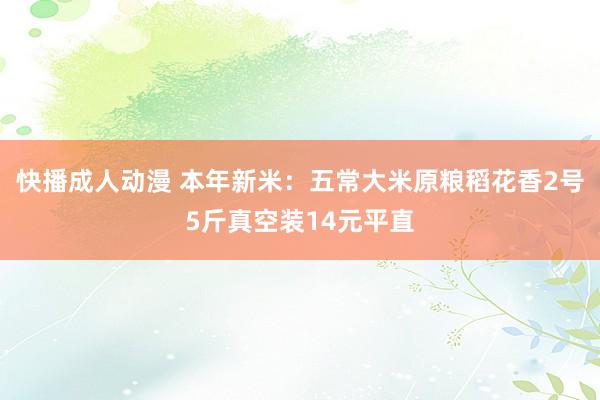 快播成人动漫 本年新米：五常大米原粮稻花香2号5斤真空装14元平直