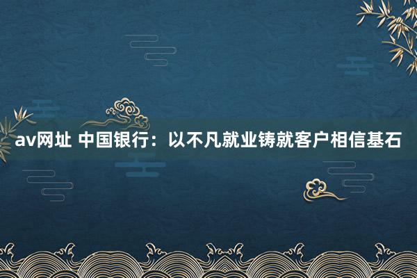 av网址 中国银行：以不凡就业铸就客户相信基石