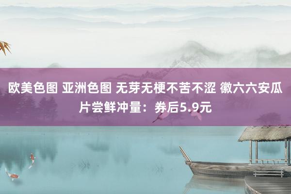欧美色图 亚洲色图 无芽无梗不苦不涩 徽六六安瓜片尝鲜冲量：券后5.9元