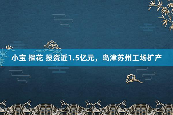 小宝 探花 投资近1.5亿元，岛津苏州工场扩产