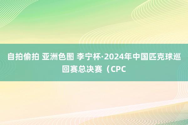 自拍偷拍 亚洲色图 李宁杯·2024年中国匹克球巡回赛总决赛（CPC