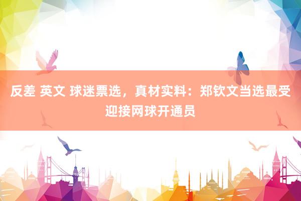 反差 英文 球迷票选，真材实料：郑钦文当选最受迎接网球开通员