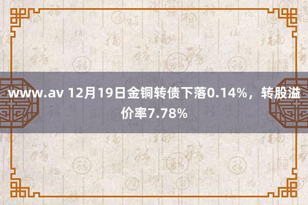 www.av 12月19日金铜转债下落0.14%，转股溢价率7.78%