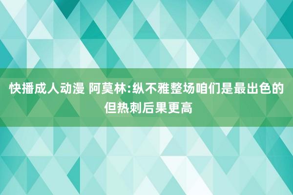 快播成人动漫 阿莫林:纵不雅整场咱们是最出色的 但热刺后果更高