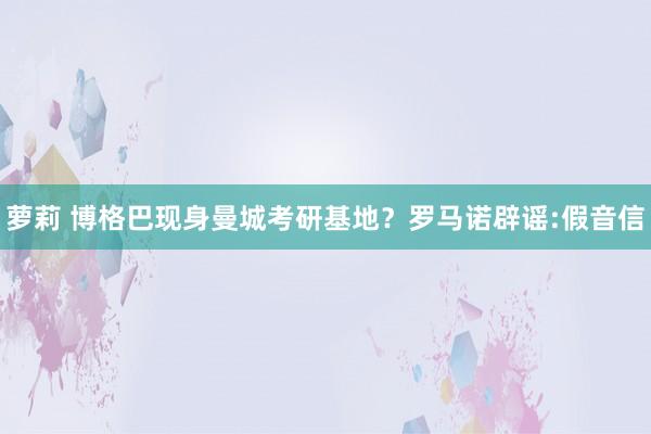萝莉 博格巴现身曼城考研基地？罗马诺辟谣:假音信
