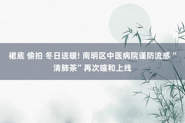 裙底 偷拍 冬日送暖! 南明区中医病院谨防流感“清肺茶”再次暄和上线