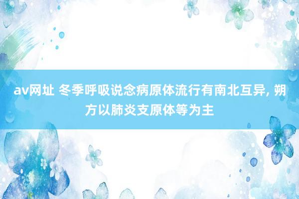 av网址 冬季呼吸说念病原体流行有南北互异， 朔方以肺炎支原体等为主