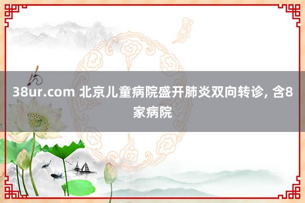 38ur.com 北京儿童病院盛开肺炎双向转诊， 含8家病院