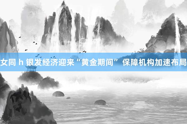 女同 h 银发经济迎来“黄金期间” 保障机构加速布局