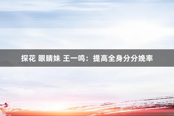 探花 眼睛妹 王一鸣：提高全身分分娩率