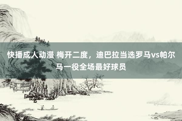 快播成人动漫 梅开二度，迪巴拉当选罗马vs帕尔马一役全场最好球员