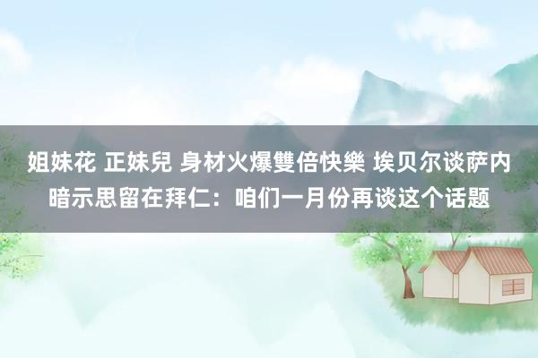 姐妹花 正妹兒 身材火爆雙倍快樂 埃贝尔谈萨内暗示思留在拜仁：咱们一月份再谈这个话题