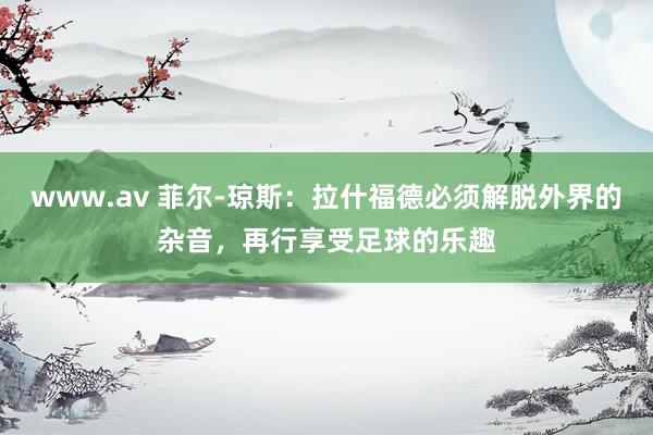 www.av 菲尔-琼斯：拉什福德必须解脱外界的杂音，再行享受足球的乐趣