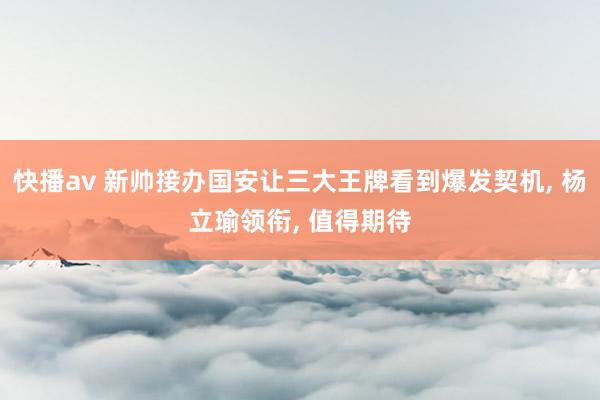 快播av 新帅接办国安让三大王牌看到爆发契机， 杨立瑜领衔， 值得期待