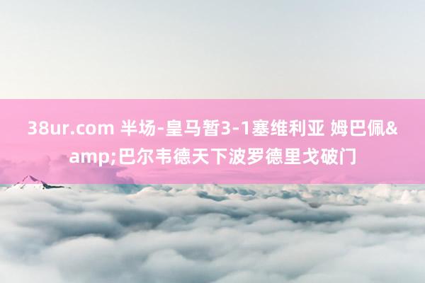 38ur.com 半场-皇马暂3-1塞维利亚 姆巴佩&巴尔韦德天下波罗德里戈破门