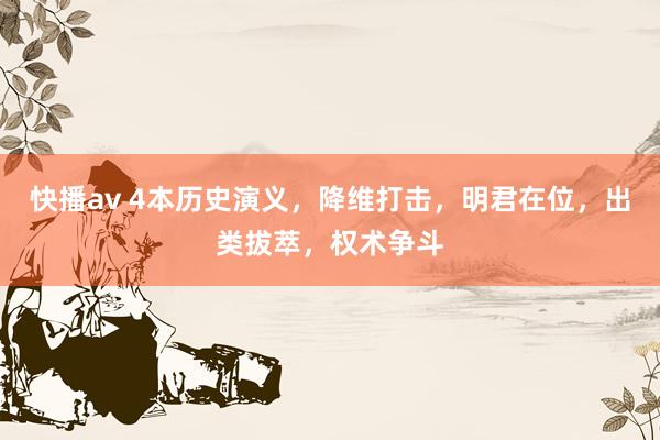 快播av 4本历史演义，降维打击，明君在位，出类拔萃，权术争斗