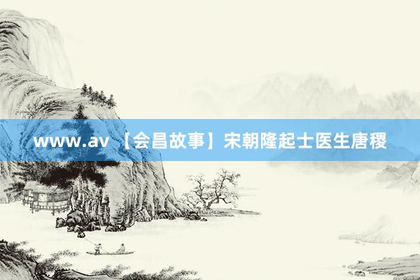 www.av 【会昌故事】宋朝隆起士医生唐稷