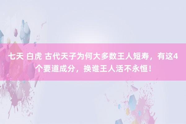 七天 白虎 古代天子为何大多数王人短寿，有这4个要道成分，换谁王人活不永恒！
