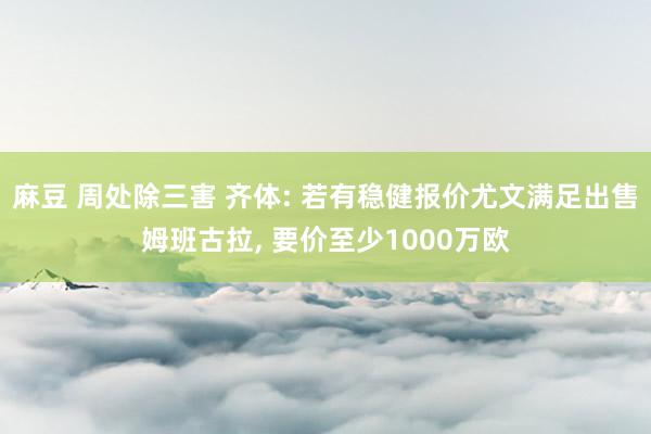 麻豆 周处除三害 齐体: 若有稳健报价尤文满足出售姆班古拉， 要价至少1000万欧