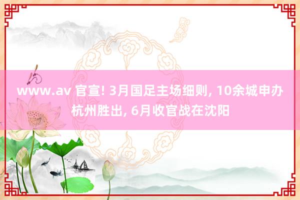 www.av 官宣! 3月国足主场细则， 10余城申办杭州胜出， 6月收官战在沈阳