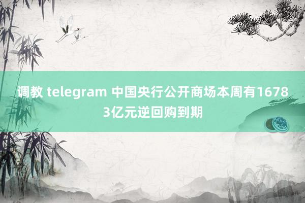 调教 telegram 中国央行公开商场本周有16783亿元逆回购到期