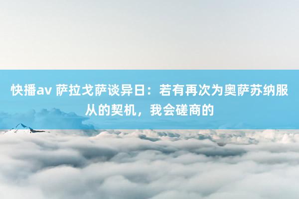 快播av 萨拉戈萨谈异日:若有再次为奥萨苏纳服从的契机,我会磋商的