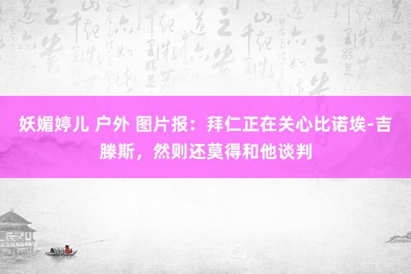 妖媚婷儿 户外 图片报：拜仁正在关心比诺埃-吉滕斯，然则还莫得和他谈判