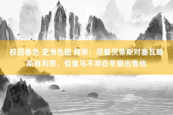 校园春色 亚洲色图 阿斯：尽管贝蒂斯对塞瓦略斯有利思，但皇马不测在冬窗出售他