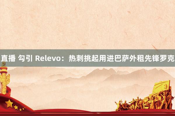 直播 勾引 Relevo：热刺挑起用进巴萨外租先锋罗克