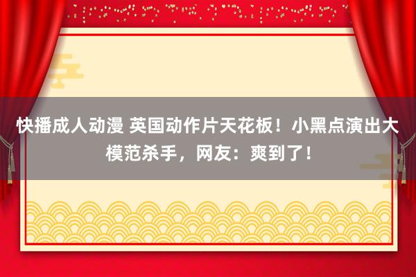 快播成人动漫 英国动作片天花板！小黑点演出大模范杀手，网友：爽到了！