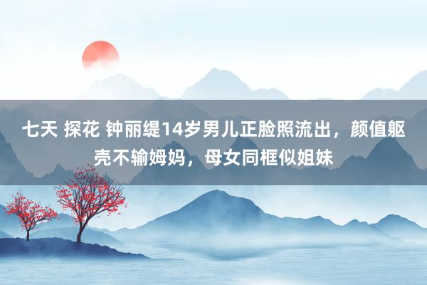 七天 探花 钟丽缇14岁男儿正脸照流出，颜值躯壳不输姆妈，母女同框似姐妹