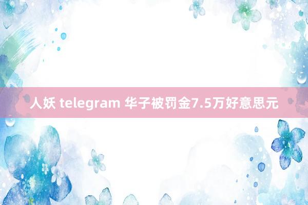人妖 telegram 华子被罚金7.5万好意思元