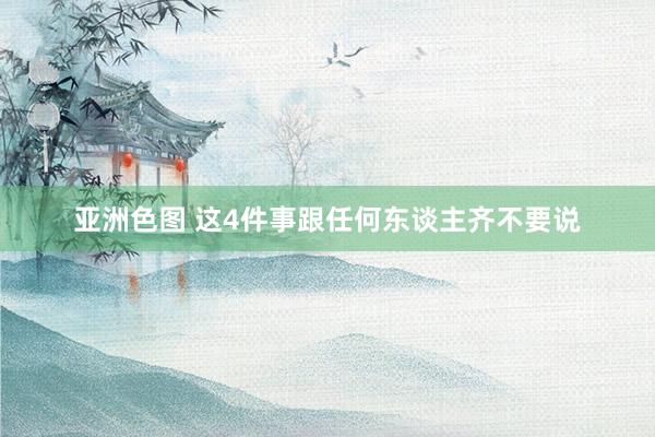 亚洲色图 这4件事跟任何东谈主齐不要说