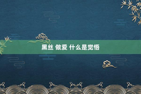 黑丝 做爱 什么是觉悟