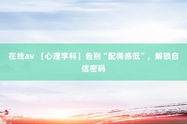 在线av 【心理学科】告别“配得感低”，解锁自信密码