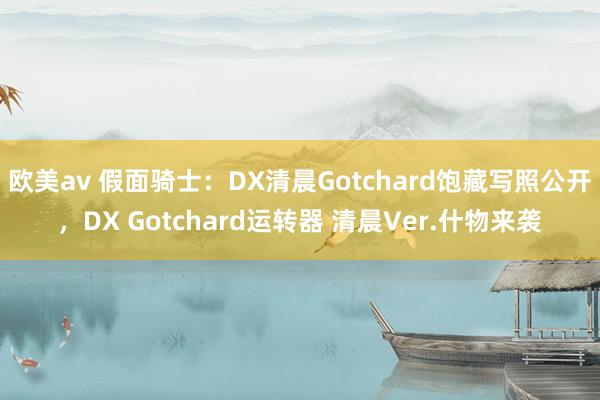 欧美av 假面骑士：DX清晨Gotchard饱藏写照公开，DX Gotchard运转器 清晨Ver.什物来袭