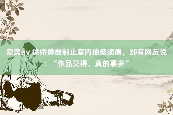 欧美av 徐娇勇敢制止室内抽烟须眉，却有网友说：“作品莫得，真的事多”