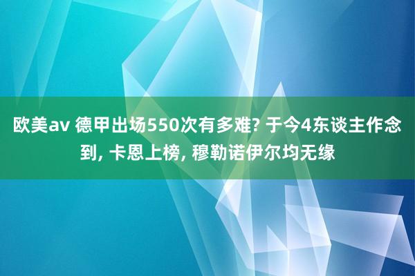 欧美av 德甲出场550次有多难? 于今4东谈主作念到， 卡恩上榜， 穆勒诺伊尔均无缘