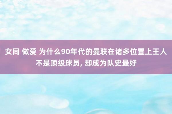 女同 做爱 为什么90年代的曼联在诸多位置上王人不是顶级球员， 却成为队史最好