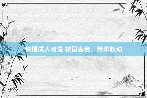 快播成人动漫 校园春色，芳华跃动