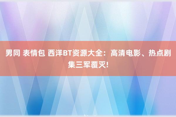 男同 表情包 西洋BT资源大全：高清电影、热点剧集三军覆灭!