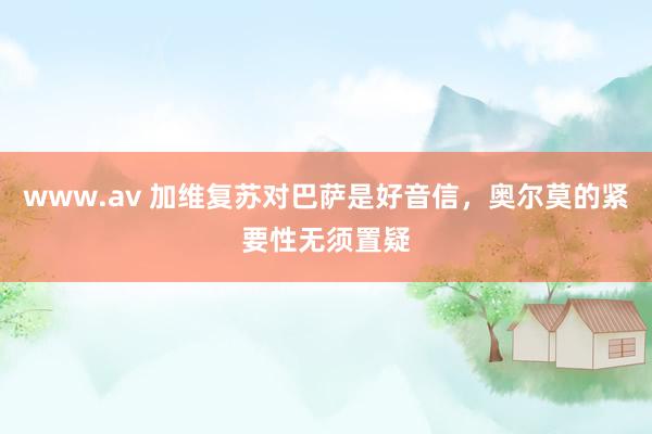 www.av 加维复苏对巴萨是好音信，奥尔莫的紧要性无须置疑
